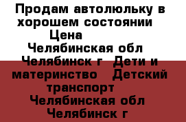 Продам автолюльку в хорошем состоянии › Цена ­ 1 500 - Челябинская обл., Челябинск г. Дети и материнство » Детский транспорт   . Челябинская обл.,Челябинск г.